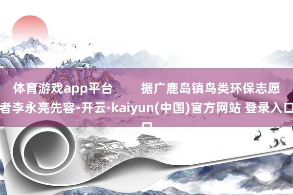 体育游戏app平台        据广鹿岛镇鸟类环保志愿者李永亮先容-开云·kaiyun(中国)官方网站 登录入口