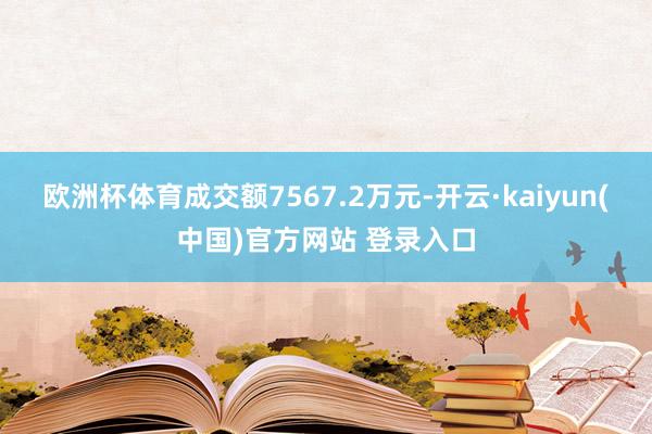 欧洲杯体育成交额7567.2万元-开云·kaiyun(中国)官方网站 登录入口