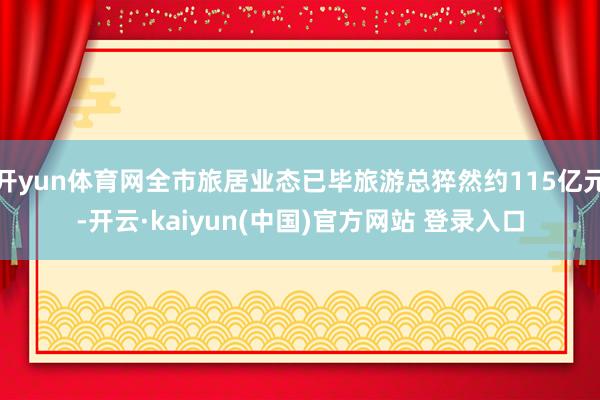 开yun体育网全市旅居业态已毕旅游总猝然约115亿元-开云·kaiyun(中国)官方网站 登录入口
