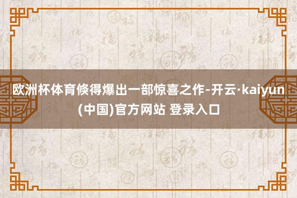 欧洲杯体育倏得爆出一部惊喜之作-开云·kaiyun(中国)官方网站 登录入口
