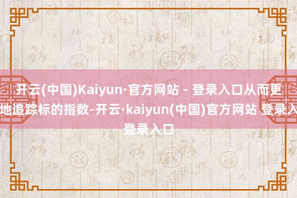开云(中国)Kaiyun·官方网站 - 登录入口从而更好地追踪标的指数-开云·kaiyun(中国)官方网站 登录入口