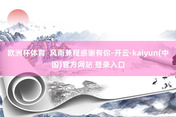 欧洲杯体育  风雨兼程感谢有你-开云·kaiyun(中国)官方网站 登录入口