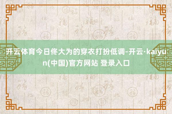 开云体育今日佟大为的穿衣打扮低调-开云·kaiyun(中国)官方网站 登录入口