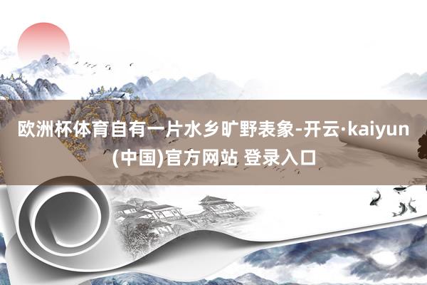 欧洲杯体育自有一片水乡旷野表象-开云·kaiyun(中国)官方网站 登录入口