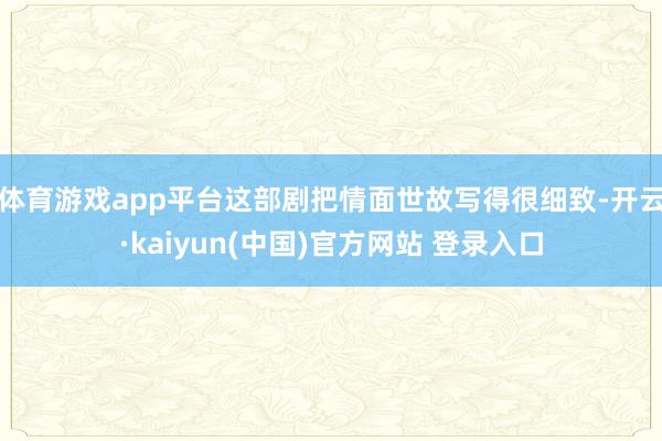 体育游戏app平台这部剧把情面世故写得很细致-开云·kaiyun(中国)官方网站 登录入口
