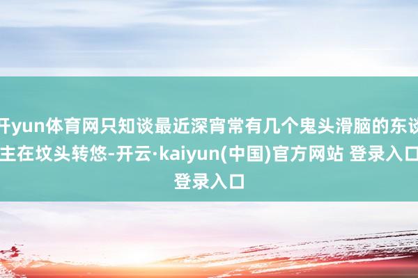 开yun体育网只知谈最近深宵常有几个鬼头滑脑的东谈主在坟头转悠-开云·kaiyun(中国)官方网站 登录入口