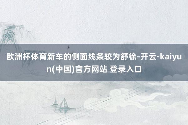 欧洲杯体育新车的侧面线条较为舒徐-开云·kaiyun(中国)官方网站 登录入口