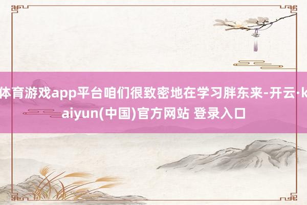 体育游戏app平台咱们很致密地在学习胖东来-开云·kaiyun(中国)官方网站 登录入口