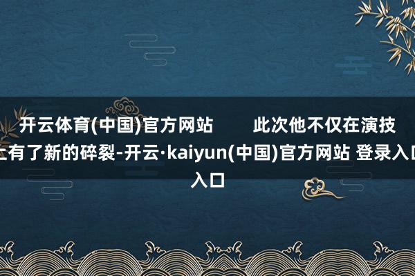 开云体育(中国)官方网站        此次他不仅在演技上有了新的碎裂-开云·kaiyun(中国)官方网站 登录入口