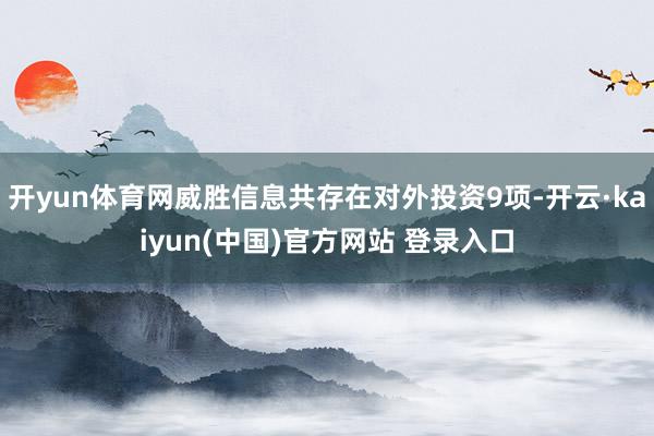 开yun体育网威胜信息共存在对外投资9项-开云·kaiyun(中国)官方网站 登录入口