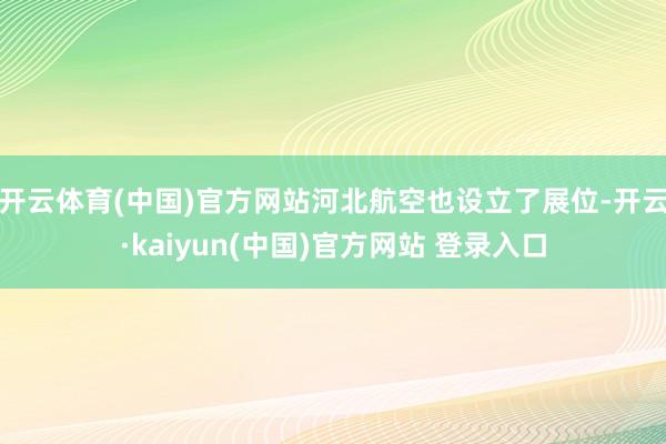 开云体育(中国)官方网站河北航空也设立了展位-开云·kaiyun(中国)官方网站 登录入口