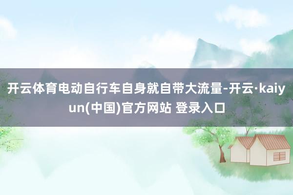 开云体育电动自行车自身就自带大流量-开云·kaiyun(中国)官方网站 登录入口