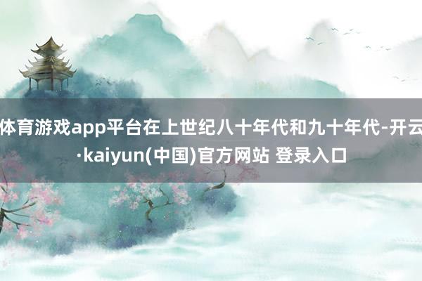 体育游戏app平台在上世纪八十年代和九十年代-开云·kaiyun(中国)官方网站 登录入口