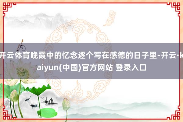开云体育晚霞中的忆念逐个写在感德的日子里-开云·kaiyun(中国)官方网站 登录入口