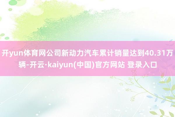 开yun体育网公司新动力汽车累计销量达到40.31万辆-开云·kaiyun(中国)官方网站 登录入口