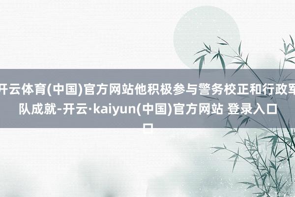 开云体育(中国)官方网站他积极参与警务校正和行政军队成就-开云·kaiyun(中国)官方网站 登录入口