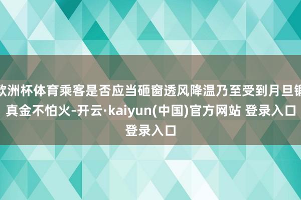 欧洲杯体育乘客是否应当砸窗透风降温乃至受到月旦锻真金不怕火-开云·kaiyun(中国)官方网站 登录入口