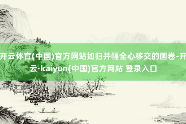 开云体育(中国)官方网站如归并幅全心移交的画卷-开云·kaiyun(中国)官方网站 登录入口