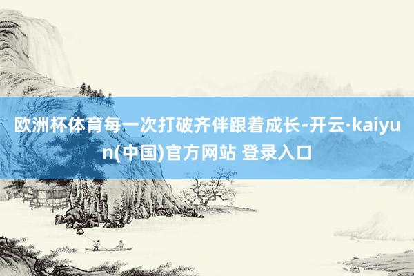 欧洲杯体育每一次打破齐伴跟着成长-开云·kaiyun(中国)官方网站 登录入口
