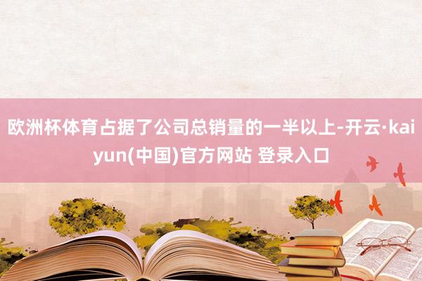 欧洲杯体育占据了公司总销量的一半以上-开云·kaiyun(中国)官方网站 登录入口