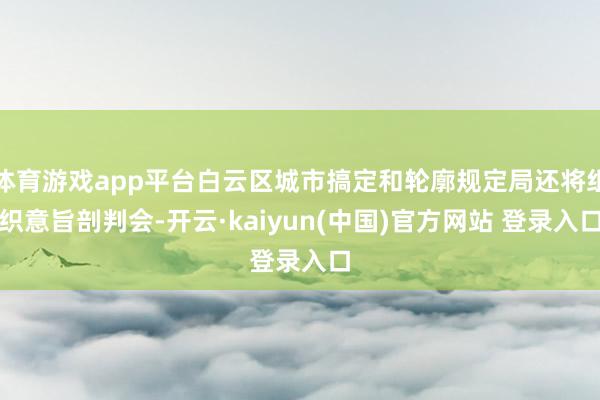 体育游戏app平台白云区城市搞定和轮廓规定局还将组织意旨剖判会-开云·kaiyun(中国)官方网站 登录入口