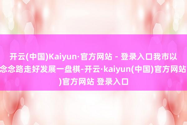 开云(中国)Kaiyun·官方网站 - 登录入口我市以全域旅游念念路走好发展一盘棋-开云·kaiyun(中国)官方网站 登录入口
