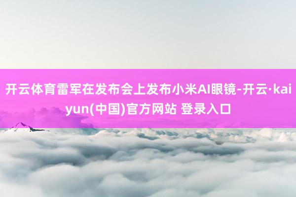 开云体育雷军在发布会上发布小米AI眼镜-开云·kaiyun(中国)官方网站 登录入口