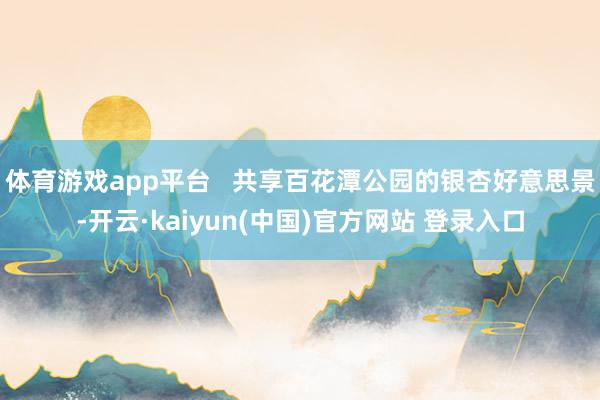 体育游戏app平台   共享百花潭公园的银杏好意思景-开云·kaiyun(中国)官方网站 登录入口