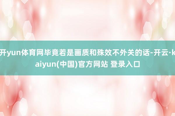 开yun体育网毕竟若是画质和殊效不外关的话-开云·kaiyun(中国)官方网站 登录入口