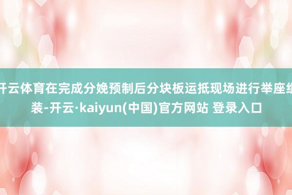 开云体育在完成分娩预制后分块板运抵现场进行举座组装-开云·kaiyun(中国)官方网站 登录入口