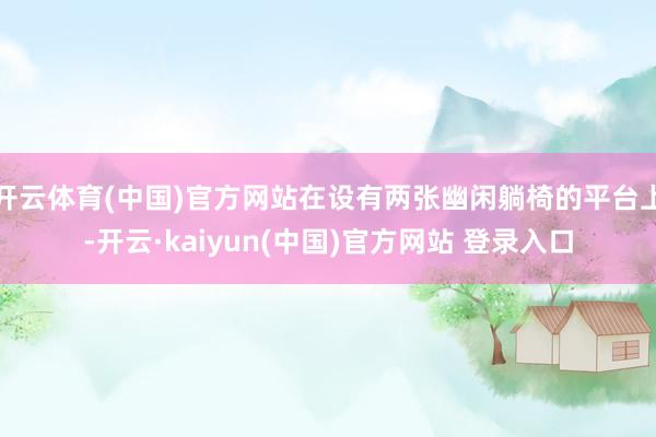 开云体育(中国)官方网站在设有两张幽闲躺椅的平台上-开云·kaiyun(中国)官方网站 登录入口