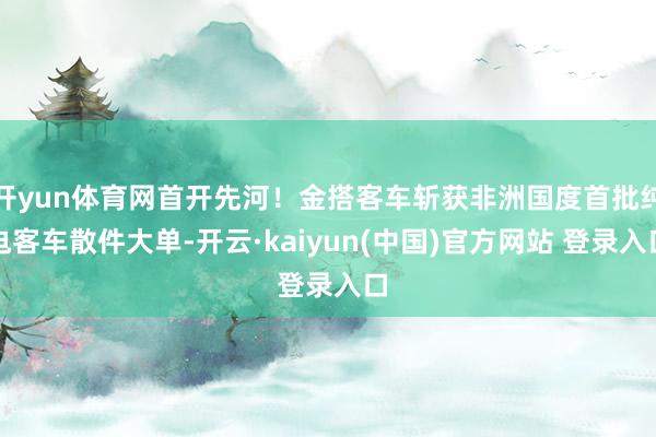 开yun体育网首开先河！金搭客车斩获非洲国度首批纯电客车散件大单-开云·kaiyun(中国)官方网站 登录入口