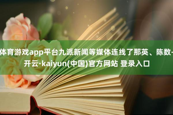 体育游戏app平台九派新闻等媒体连线了那英、陈数-开云·kaiyun(中国)官方网站 登录入口