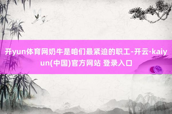 开yun体育网奶牛是咱们最紧迫的职工-开云·kaiyun(中国)官方网站 登录入口