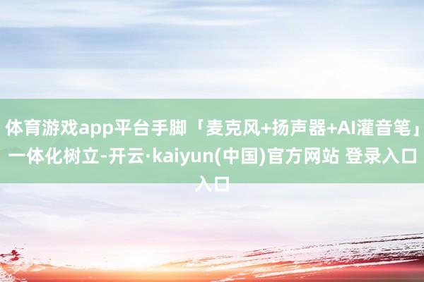 体育游戏app平台手脚「麦克风+扬声器+AI灌音笔」一体化树立-开云·kaiyun(中国)官方网站 登录入口