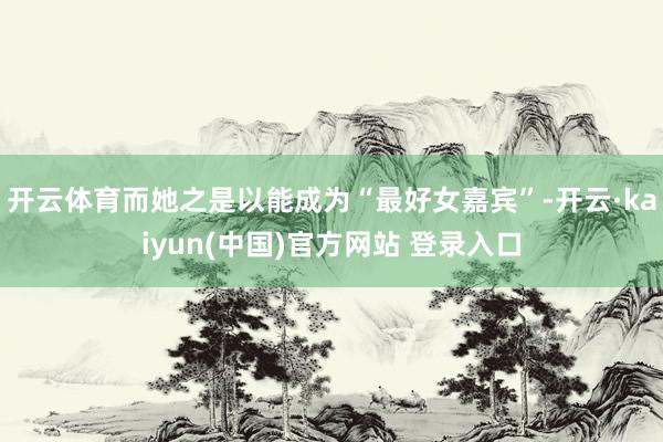 开云体育而她之是以能成为“最好女嘉宾”-开云·kaiyun(中国)官方网站 登录入口