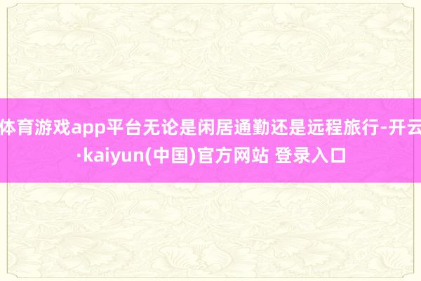 体育游戏app平台无论是闲居通勤还是远程旅行-开云·kaiyun(中国)官方网站 登录入口