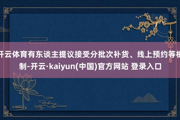 开云体育有东谈主提议接受分批次补货、线上预约等机制-开云·kaiyun(中国)官方网站 登录入口