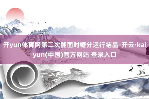 开yun体育网第二次翻面时糖分运行结晶-开云·kaiyun(中国)官方网站 登录入口