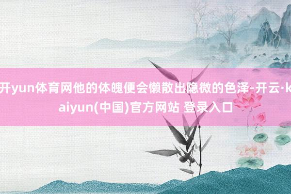 开yun体育网他的体魄便会懒散出隐微的色泽-开云·kaiyun(中国)官方网站 登录入口