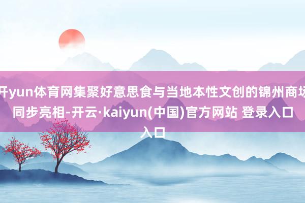 开yun体育网集聚好意思食与当地本性文创的锦州商场同步亮相-开云·kaiyun(中国)官方网站 登录入口