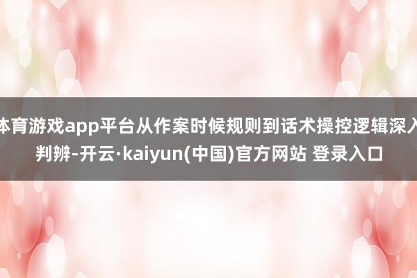 体育游戏app平台从作案时候规则到话术操控逻辑深入判辨-开云·kaiyun(中国)官方网站 登录入口