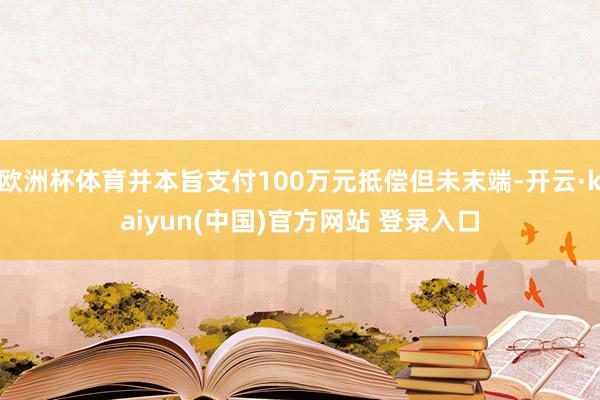 欧洲杯体育并本旨支付100万元抵偿但未末端-开云·kaiyun(中国)官方网站 登录入口