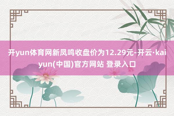 开yun体育网新凤鸣收盘价为12.29元-开云·kaiyun(中国)官方网站 登录入口