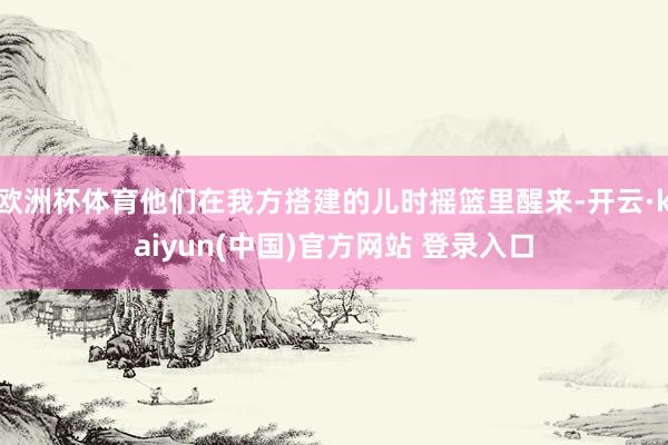 欧洲杯体育他们在我方搭建的儿时摇篮里醒来-开云·kaiyun(中国)官方网站 登录入口