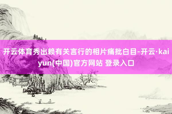 开云体育秀出赖有关言行的相片痛批白目-开云·kaiyun(中国)官方网站 登录入口