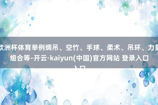 欧洲杯体育举例绸吊、空竹、手球、柔术、吊环、力量组合等-开云·kaiyun(中国)官方网站 登录入口