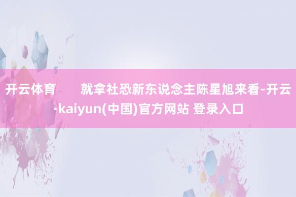开云体育       就拿社恐新东说念主陈星旭来看-开云·kaiyun(中国)官方网站 登录入口
