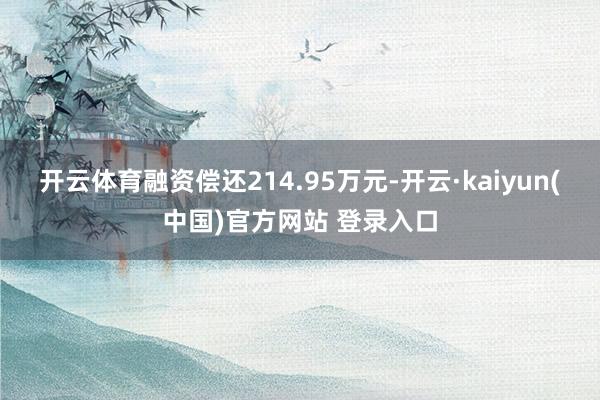 开云体育融资偿还214.95万元-开云·kaiyun(中国)官方网站 登录入口