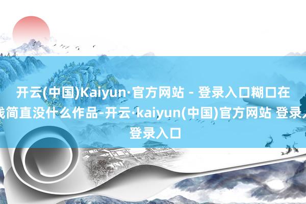 开云(中国)Kaiyun·官方网站 - 登录入口糊口在院线简直没什么作品-开云·kaiyun(中国)官方网站 登录入口